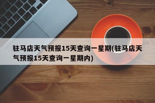 驻马店天气预报15天查询一星期(驻马店天气预报15天查询一星期内)