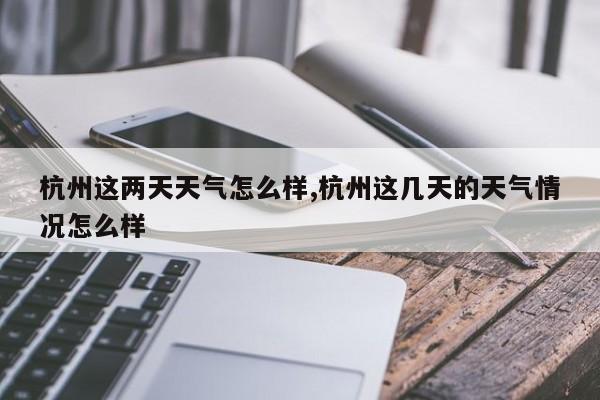 杭州这两天天气怎么样,杭州这几天的天气情况怎么样 第1张