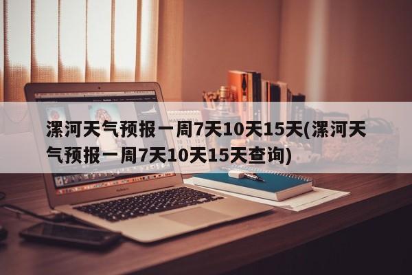 漯河天气预报一周7天10天15天(漯河天气预报一周7天10天15天查询)