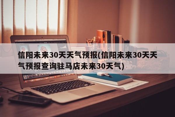 信阳未来30天天气预报(信阳未来30天天气预报查询驻马店未来30天气)