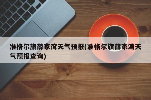 准格尔旗薛家湾天气预报(准格尔旗薛家湾天气预报查询)