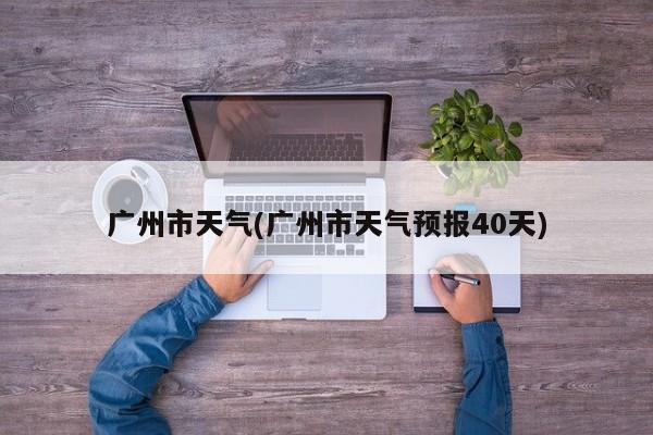 广州市天气(广州市天气预报40天)