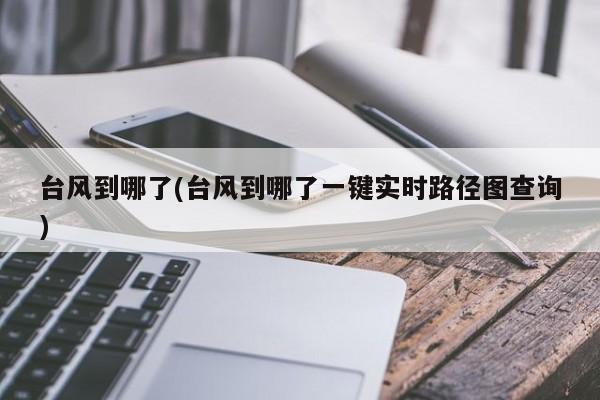 台风到哪了(台风到哪了一键实时路径图查询)