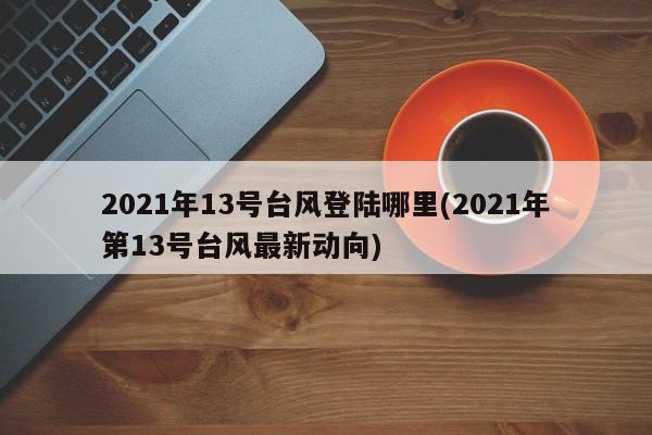 2021年13号台风登陆哪里(2021年第13号台风最新动向)