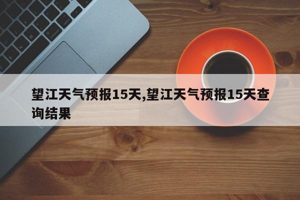 望江天气预报15天,望江天气预报15天查询结果