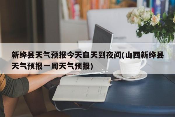 新绛县天气预报今天白天到夜间(山西新绛县天气预报一周天气预报)