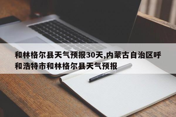 和林格尔县天气预报30天,内蒙古自治区呼和浩特市和林格尔县天气预报