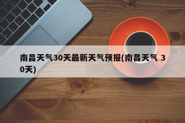 南昌天气30天最新天气预报(南昌天气 30天) 第1张