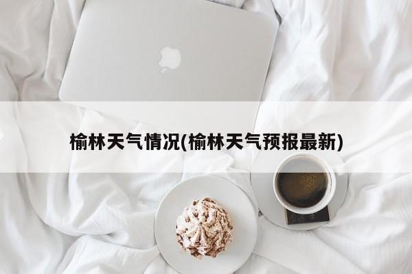 榆林天气情况(榆林天气预报最新)
