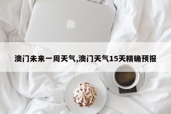 澳门未来一周天气,澳门天气15天精确预报