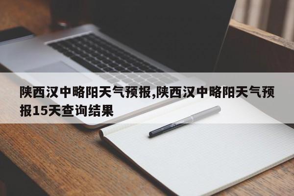 陕西汉中略阳天气预报,陕西汉中略阳天气预报15天查询结果