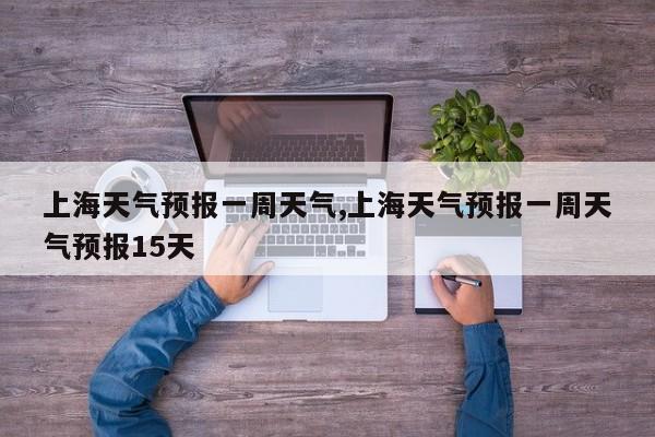 上海天气预报一周天气,上海天气预报一周天气预报15天