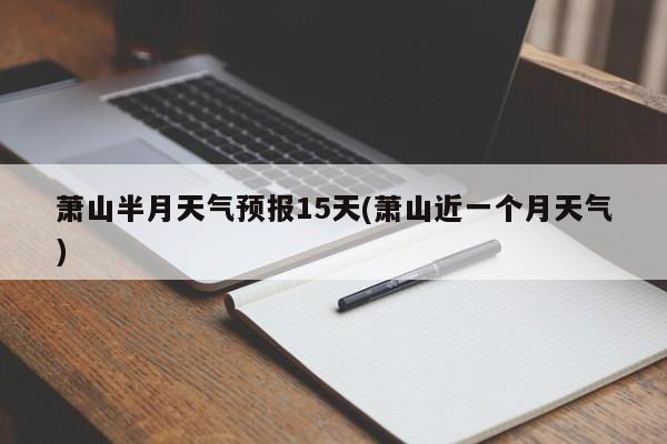 萧山半月天气预报15天(萧山近一个月天气)