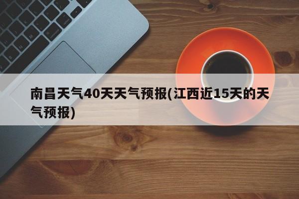 南昌天气40天天气预报(江西近15天的天气预报)