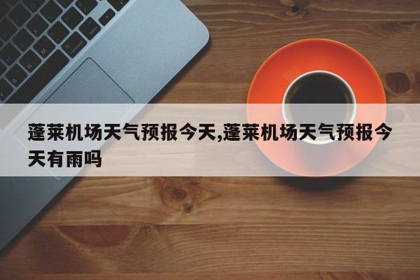 蓬莱机场天气预报今天,蓬莱机场天气预报今天有雨吗