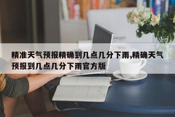 精准天气预报精确到几点几分下雨,精确天气预报到几点几分下雨官方版