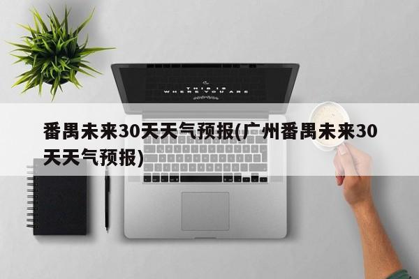 番禺未来30天天气预报(广州番禺未来30天天气预报)
