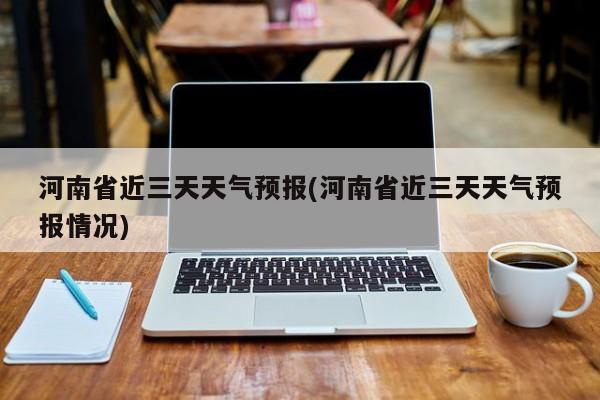 河南省近三天天气预报(河南省近三天天气预报情况)