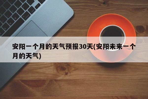安阳一个月的天气预报30天(安阳未来一个月的天气)