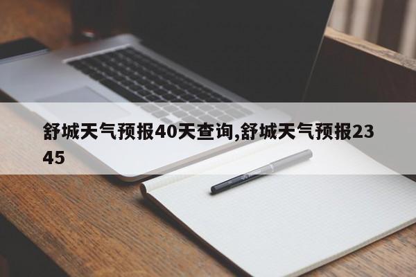 舒城天气预报40天查询,舒城天气预报2345