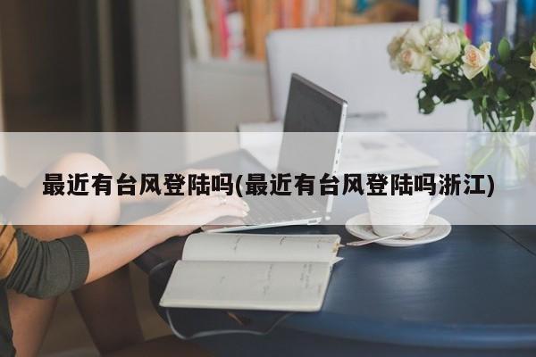 最近有台风登陆吗(最近有台风登陆吗浙江)