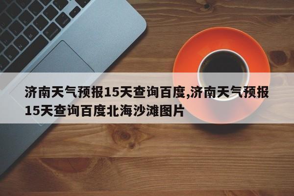 济南天气预报15天查询百度,济南天气预报15天查询百度北海沙滩图片