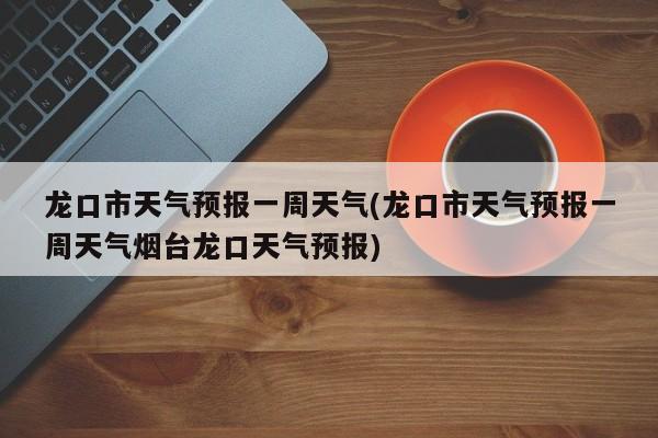 龙口市天气预报一周天气(龙口市天气预报一周天气烟台龙口天气预报)