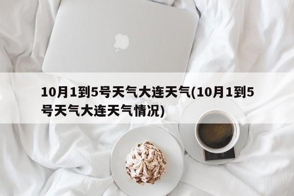 10月1到5号天气大连天气(10月1到5号天气大连天气情况)