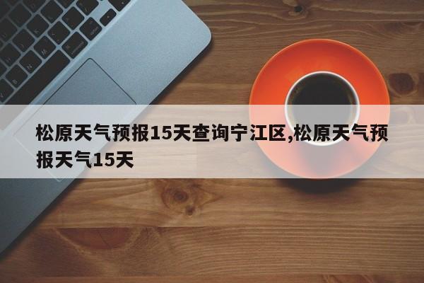 松原天气预报15天查询宁江区,松原天气预报天气15天
