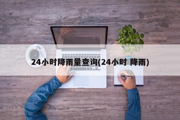 24小时降雨量查询(24小时 降雨)