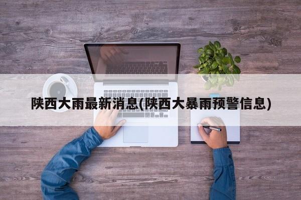 陕西大雨最新消息(陕西大暴雨预警信息)
