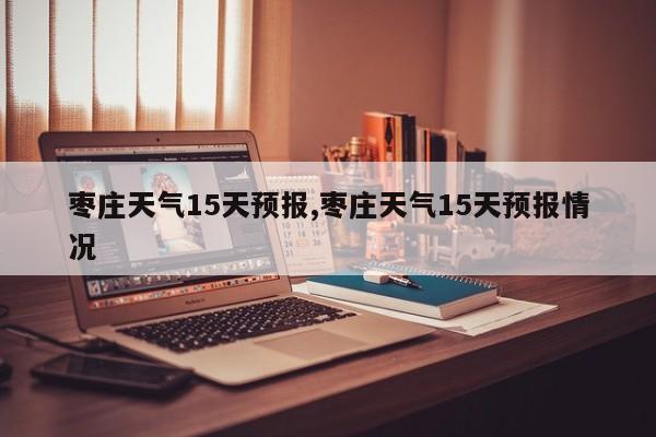 枣庄天气15天预报,枣庄天气15天预报情况
