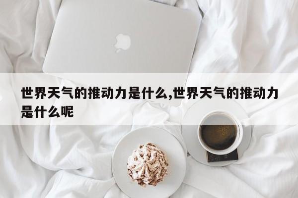 世界天气的推动力是什么,世界天气的推动力是什么呢