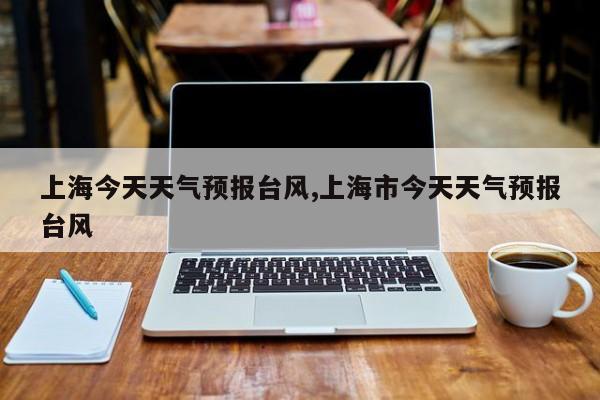上海今天天气预报台风,上海市今天天气预报台风