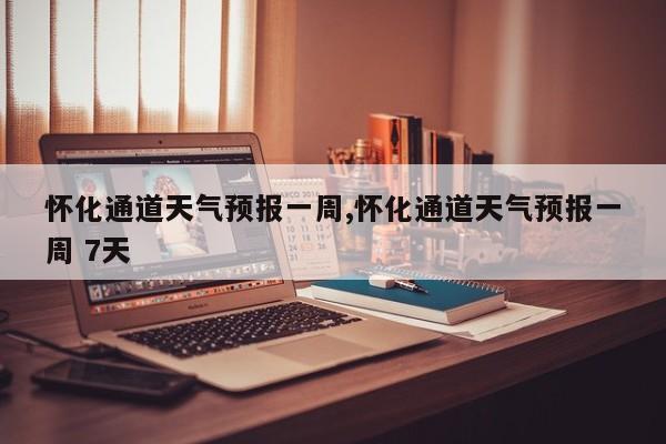 怀化通道天气预报一周,怀化通道天气预报一周 7天