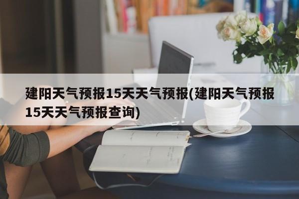 建阳天气预报15天天气预报(建阳天气预报15天天气预报查询) 第1张
