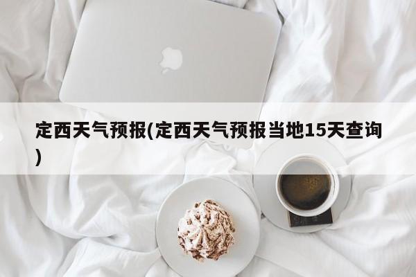 定西天气预报(定西天气预报当地15天查询)