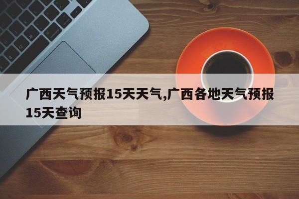 广西天气预报15天天气,广西各地天气预报15天查询