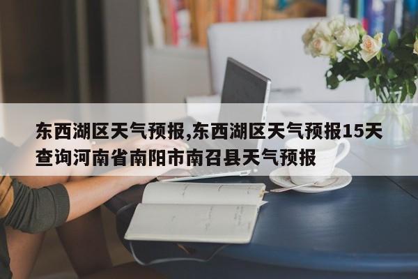 东西湖区天气预报,东西湖区天气预报15天查询河南省南阳市南召县天气预报