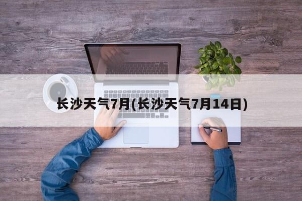 长沙天气7月(长沙天气7月14日)