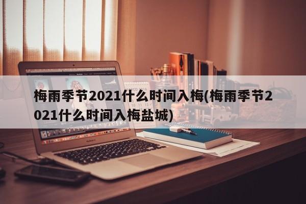 梅雨季节2021什么时间入梅(梅雨季节2021什么时间入梅盐城)