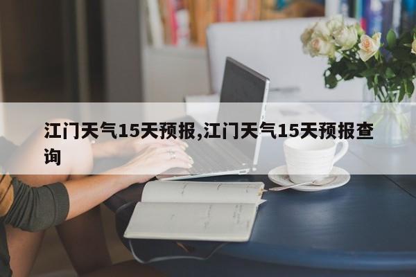 江门天气15天预报,江门天气15天预报查询