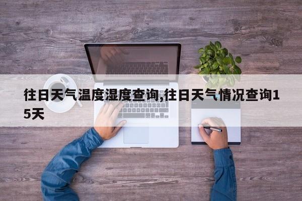 往日天气温度湿度查询,往日天气情况查询15天