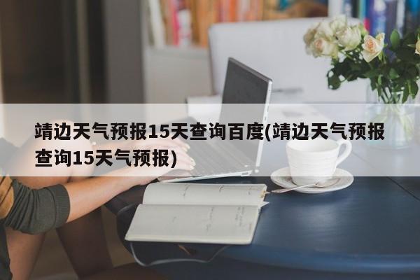 靖边天气预报15天查询百度(靖边天气预报查询15天气预报)