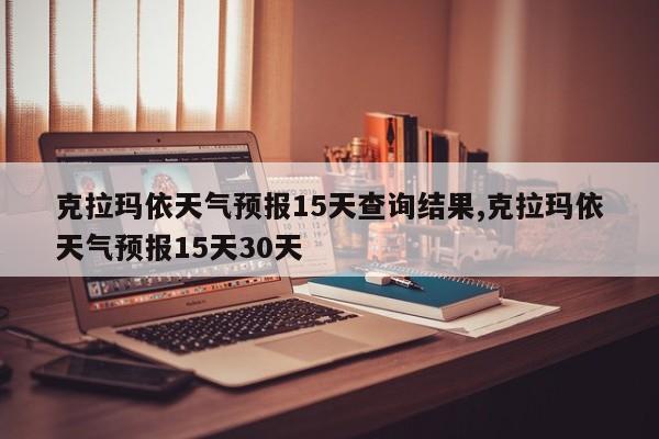 克拉玛依天气预报15天查询结果,克拉玛依天气预报15天30天