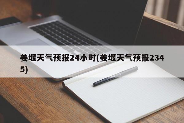 姜堰天气预报24小时(姜堰天气预报2345)