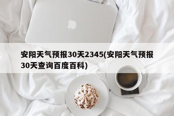 安阳天气预报30天2345(安阳天气预报30天查询百度百科)