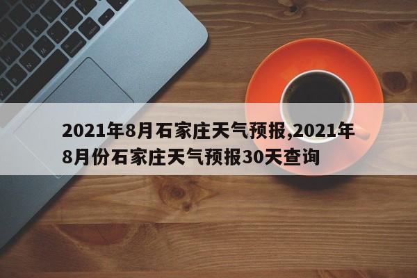 2021年8月石家庄天气预报,2021年8月份石家庄天气预报30天查询