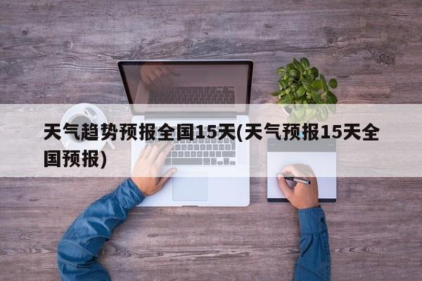 天气趋势预报全国15天(天气预报15天全国预报)