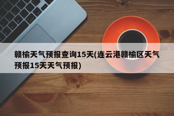 赣榆天气预报查询15天(连云港赣榆区天气预报15天天气预报) 第1张